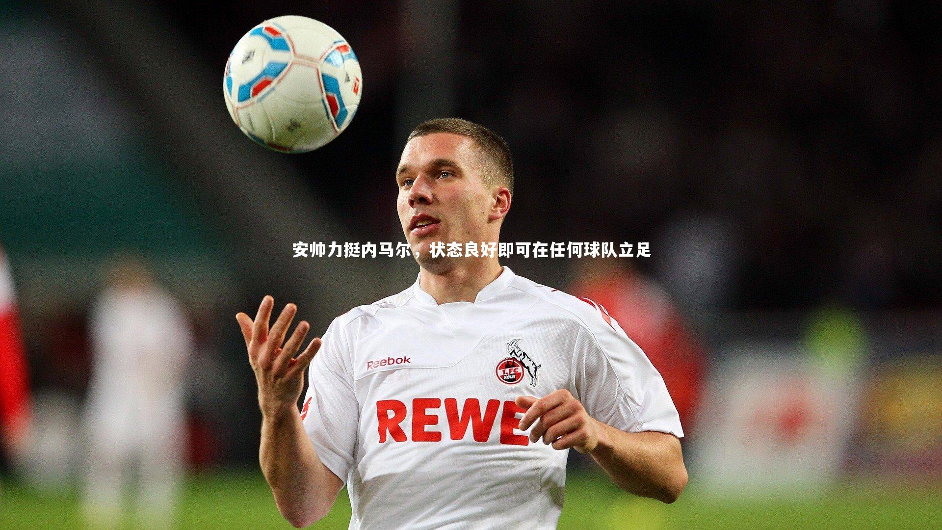 壹号娱乐官网-安帅力挺内马尔，状态良好即可在任何球队立足