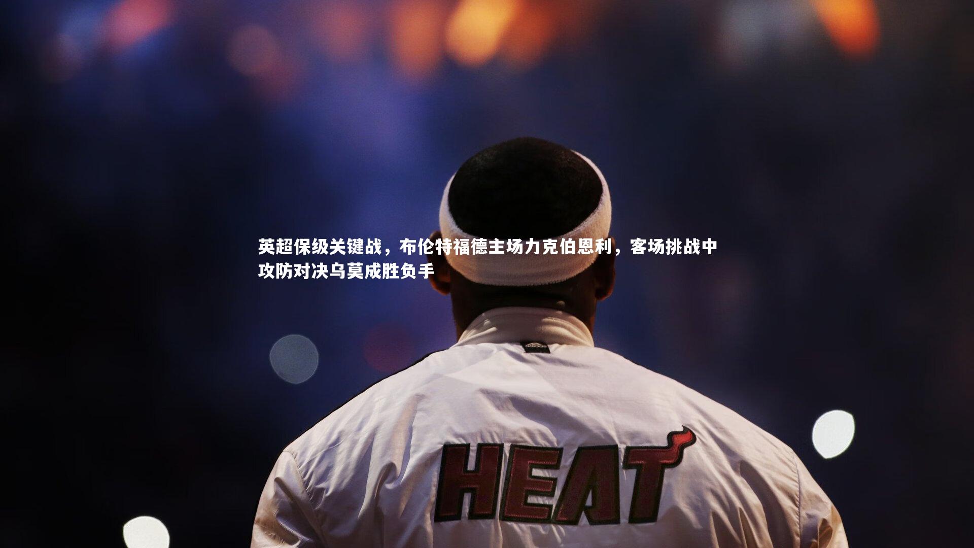 英超保级关键战,布伦特福德主场力克伯恩利,客场挑战中攻防对决乌莫成胜负手