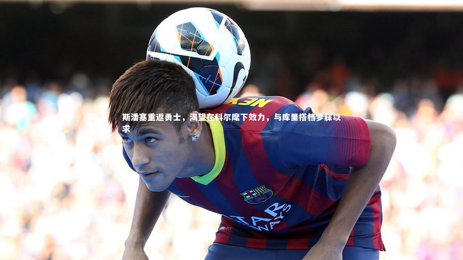 壹号娱乐官网：斯潘塞重返勇士，渴望在科尔麾下效力，与库里搭档梦寐以求