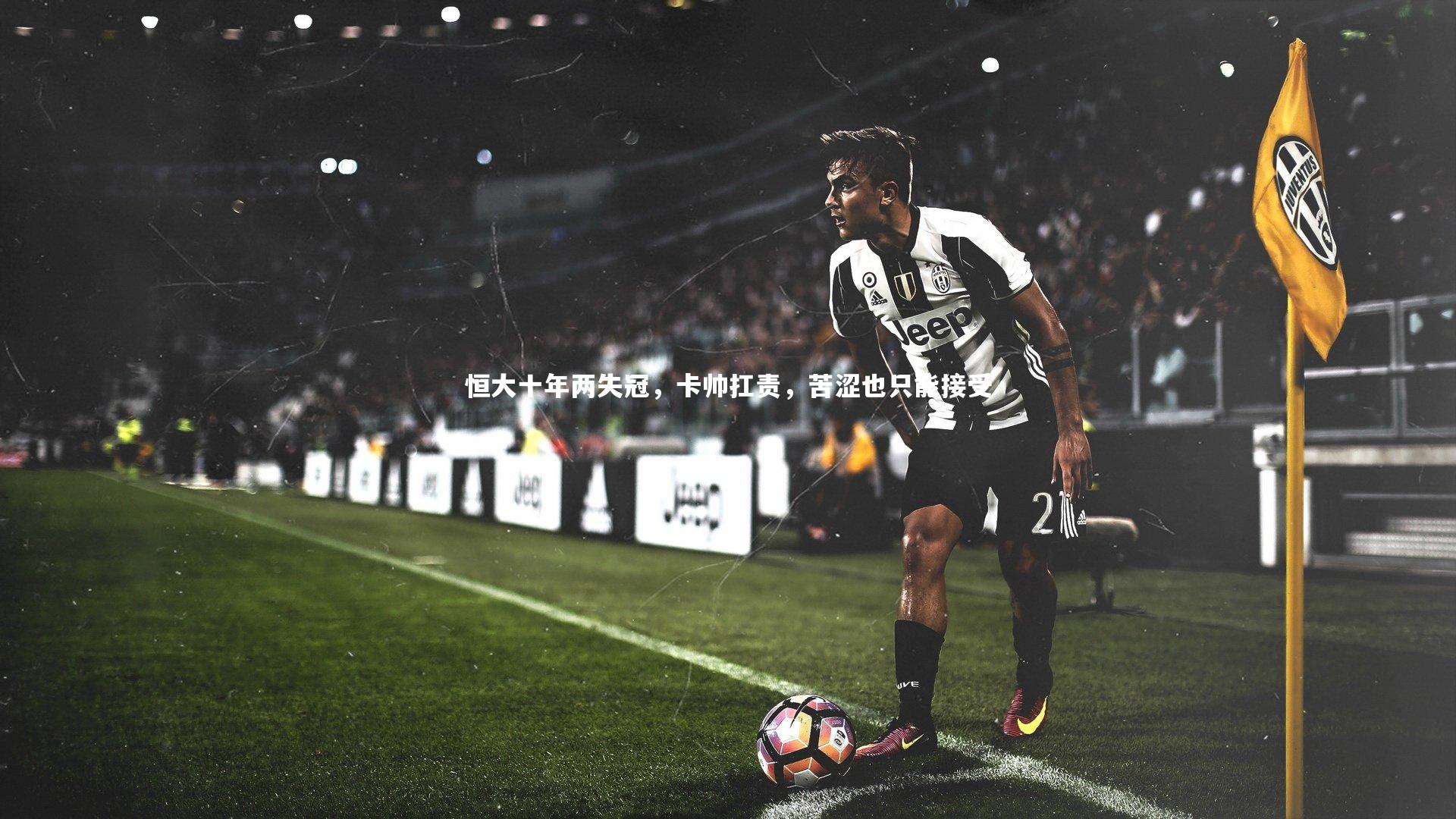 壹号娱乐官网|恒大十年两失冠，卡帅扛责，苦涩也只能接受